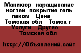 Маникюр, наращивание ногтей, покрытие гель-лаком › Цена ­ 400 - Томская обл., Томск г. Услуги » Другие   . Томская обл.